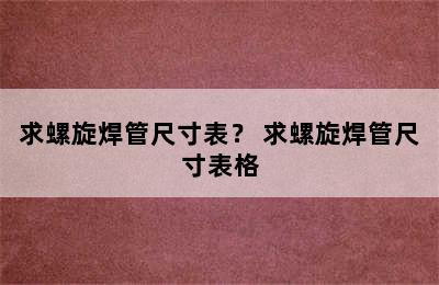 求螺旋焊管尺寸表？ 求螺旋焊管尺寸表格